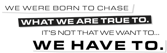 We were born to chase what we are true to. It's not that we want to... We have to.